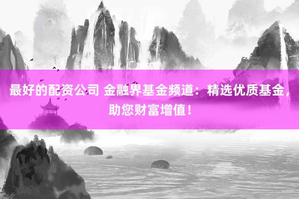 最好的配资公司 金融界基金频道：精选优质基金，助您财富增值！