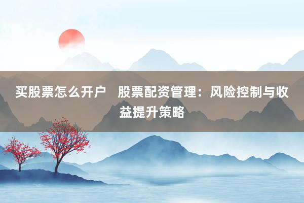 买股票怎么开户 股票配资管理:风险控制与收益提升策略
