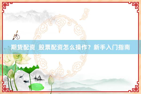 期货配资  股票配资怎么操作？新手入门指南