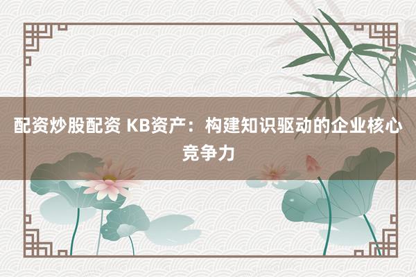 配资炒股配资 KB资产：构建知识驱动的企业核心竞争力