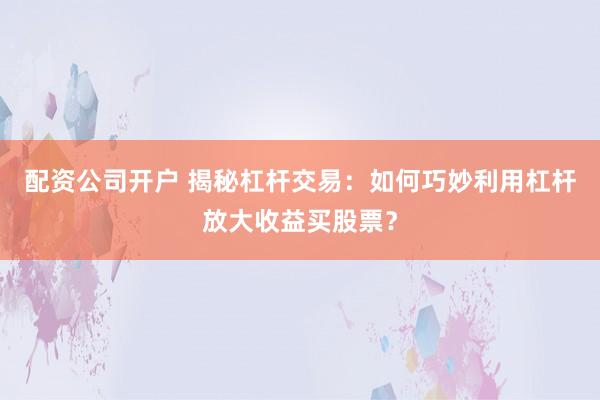 配资公司开户 揭秘杠杆交易：如何巧妙利用杠杆放大收益买股票？