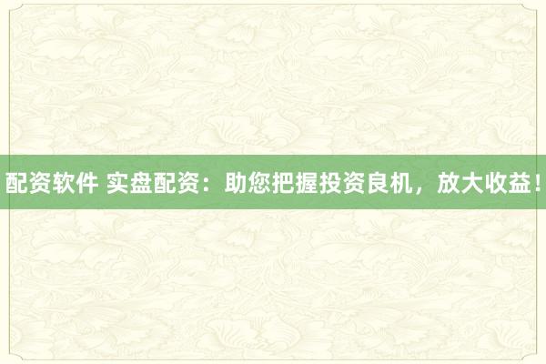 配资软件 实盘配资：助您把握投资良机，放大收益！
