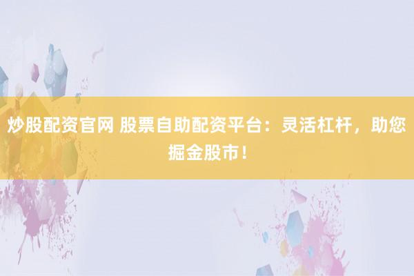 炒股配资官网 股票自助配资平台：灵活杠杆，助您掘金股市！
