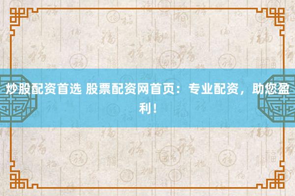炒股配资首选 股票配资网首页：专业配资，助您盈利！