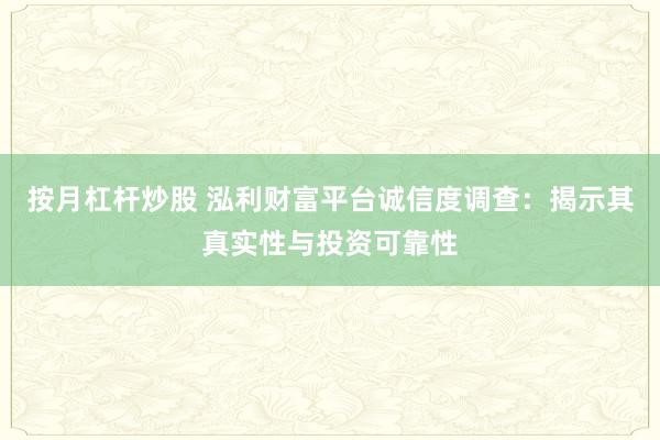 按月杠杆炒股 泓利财富平台诚信度调查：揭示其真实性与投资可靠性