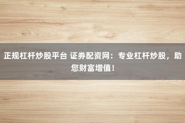 正规杠杆炒股平台 证券配资网：专业杠杆炒股，助您财富增值！