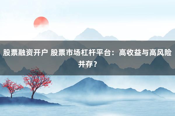 股票融资开户 股票市场杠杆平台：高收益与高风险并存？