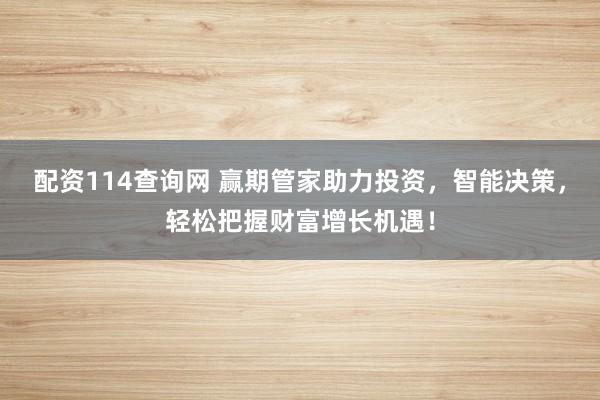 配资114查询网 赢期管家助力投资，智能决策，轻松把握财富增长机遇！