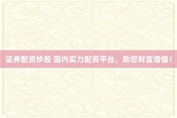 证券配资炒股 国内实力配资平台，助您财富增值！
