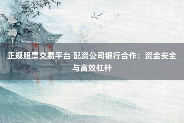 正规股票交易平台 配资公司银行合作：资金安全与高效杠杆
