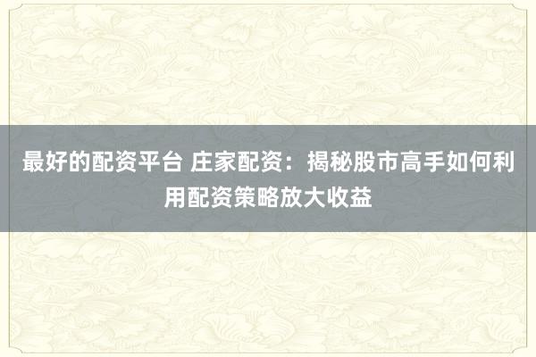 最好的配资平台 庄家配资：揭秘股市高手如何利用配资策略放大收益