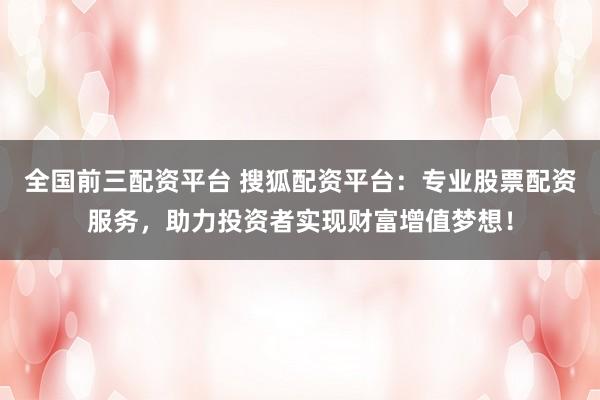 全国前三配资平台 搜狐配资平台：专业股票配资服务，助力投资者实现财富增值梦想！