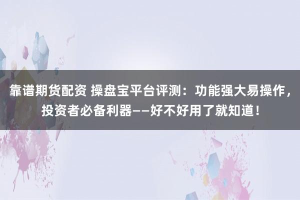 靠谱期货配资 操盘宝平台评测：功能强大易操作，投资者必备利器——好不好用了就知道！