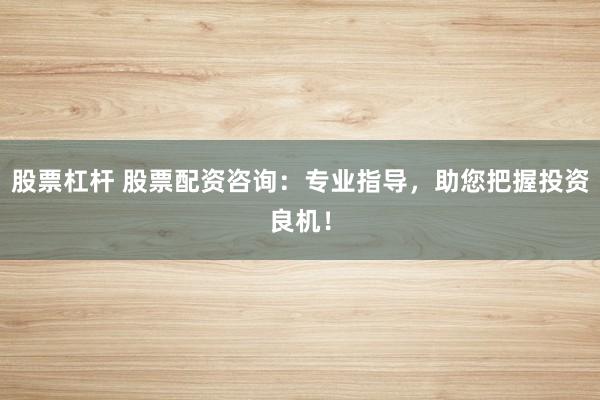 股票杠杆 股票配资咨询：专业指导，助您把握投资良机！