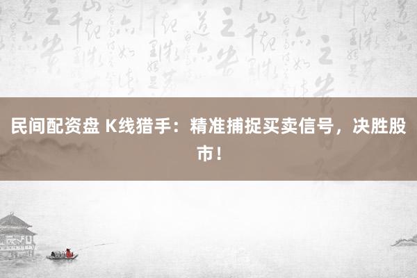 民间配资盘 K线猎手：精准捕捉买卖信号，决胜股市！