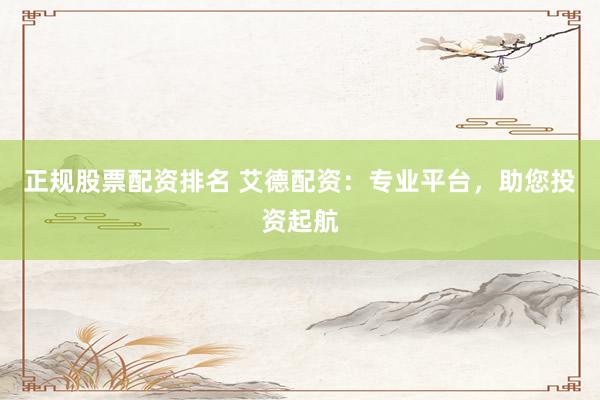 正规股票配资排名 艾德配资：专业平台，助您投资起航