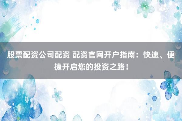 股票配资公司配资 配资官网开户指南：快速、便捷开启您的投资之路！