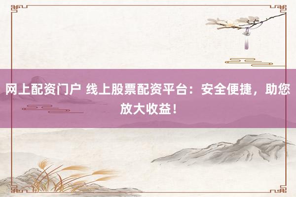 网上配资门户 线上股票配资平台：安全便捷，助您放大收益！