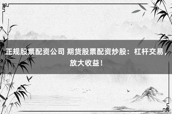 正规股票配资公司 期货股票配资炒股：杠杆交易，放大收益！