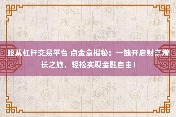 股票杠杆交易平台 点金盒揭秘：一键开启财富增长之旅，轻松实现金融自由！