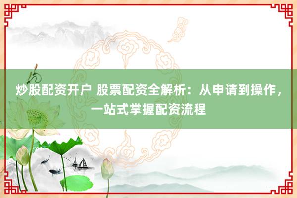 炒股配资开户 股票配资全解析：从申请到操作，一站式掌握配资流程