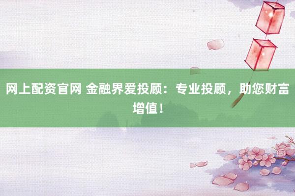 网上配资官网 金融界爱投顾：专业投顾，助您财富增值！
