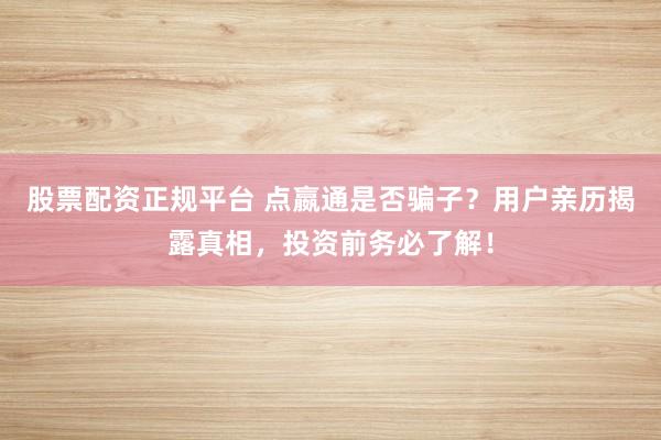 股票配资正规平台 点嬴通是否骗子？用户亲历揭露真相，投资前务必了解！