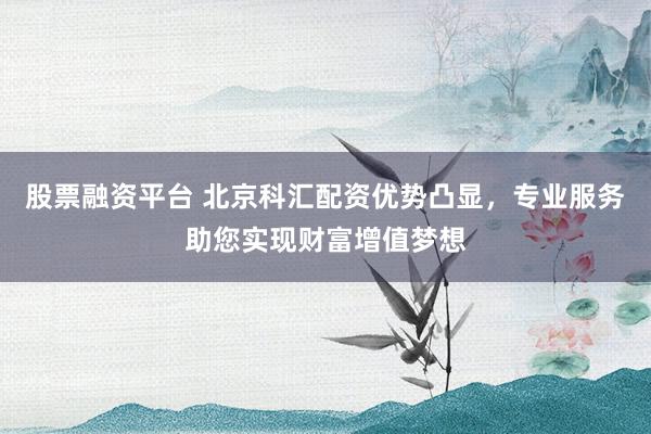 股票融资平台 北京科汇配资优势凸显，专业服务助您实现财富增值梦想