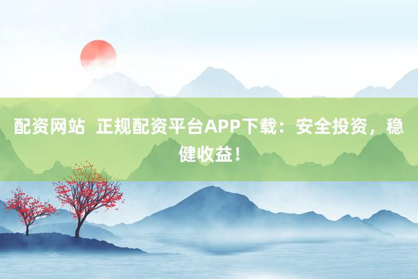 配资网站  正规配资平台APP下载：安全投资，稳健收益！