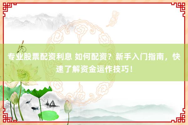 专业股票配资利息 如何配资？新手入门指南，快速了解资金运作技巧！