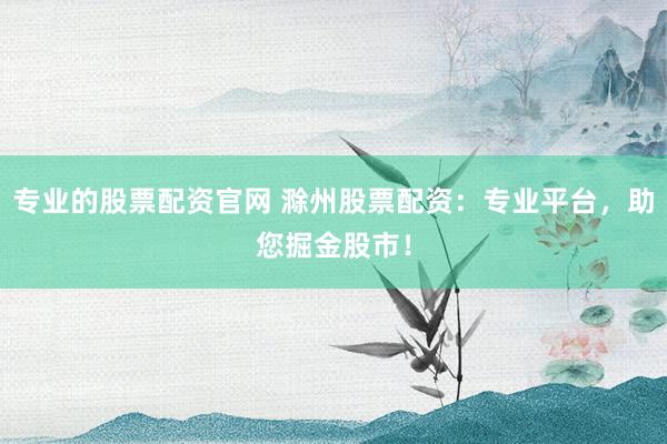 专业的股票配资官网 滁州股票配资：专业平台，助您掘金股市！