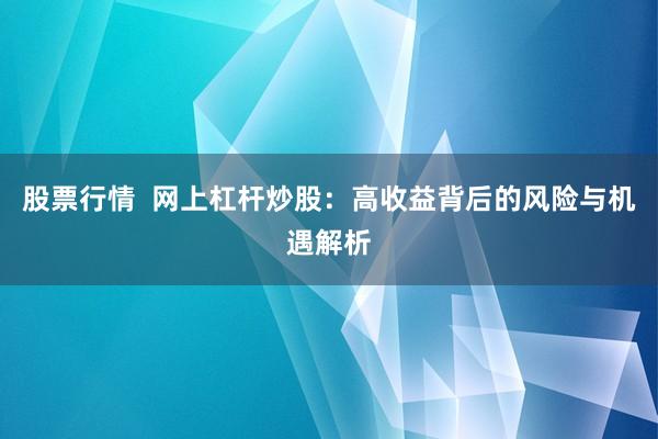 股票行情  网上杠杆炒股：高收益背后的风险与机遇解析