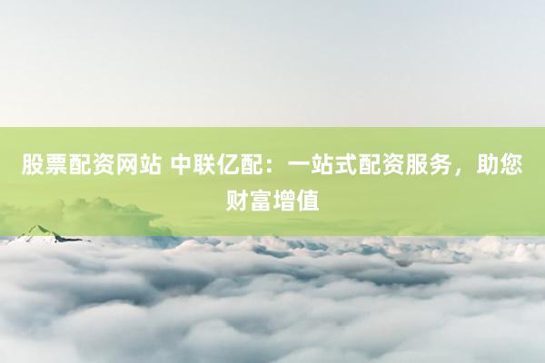 股票配资网站 中联亿配：一站式配资服务，助您财富增值