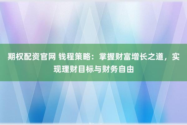 期权配资官网 钱程策略：掌握财富增长之道，实现理财目标与财务自由