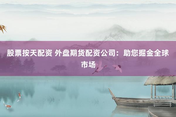 股票按天配资 外盘期货配资公司：助您掘金全球市场
