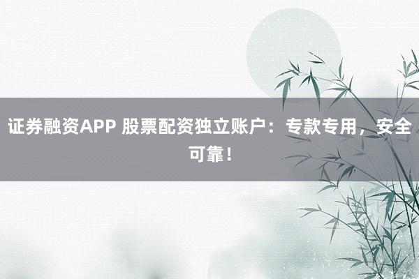 证券融资APP 股票配资独立账户：专款专用，安全可靠！