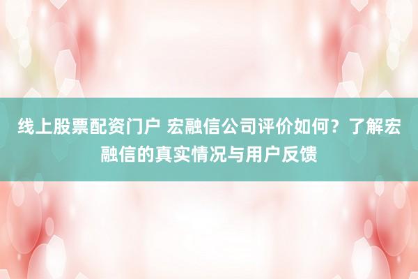 线上股票配资门户 宏融信公司评价如何？了解宏融信的真实情况与用户反馈