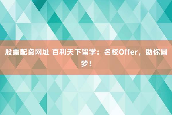 股票配资网址 百利天下留学：名校Offer，助你圆梦！
