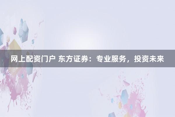 网上配资门户 东方证券：专业服务，投资未来