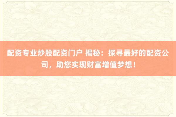 配资专业炒股配资门户 揭秘：探寻最好的配资公司，助您实现财富增值梦想！