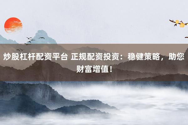 炒股杠杆配资平台 正规配资投资：稳健策略，助您财富增值！
