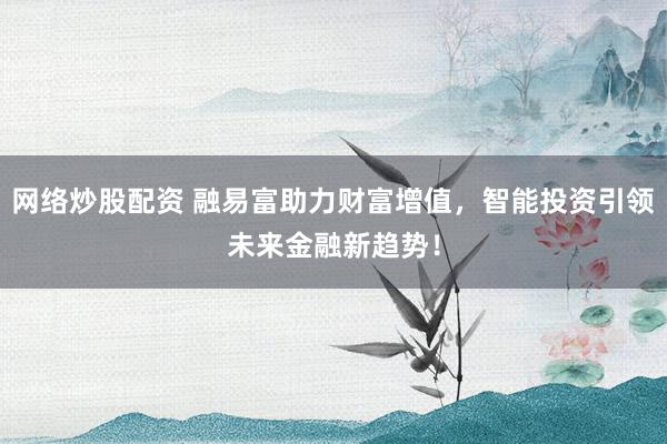 网络炒股配资 融易富助力财富增值，智能投资引领未来金融新趋势！