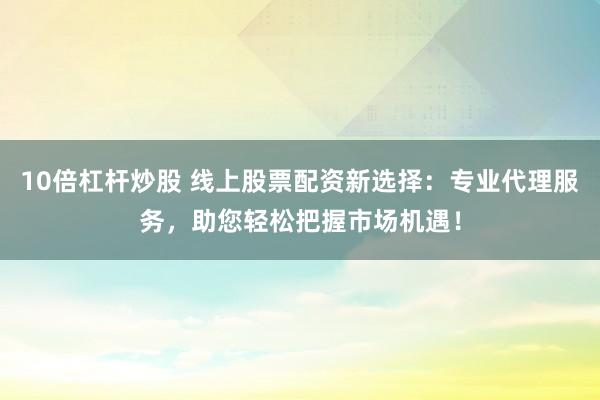 10倍杠杆炒股 线上股票配资新选择：专业代理服务，助您轻松把握市场机遇！
