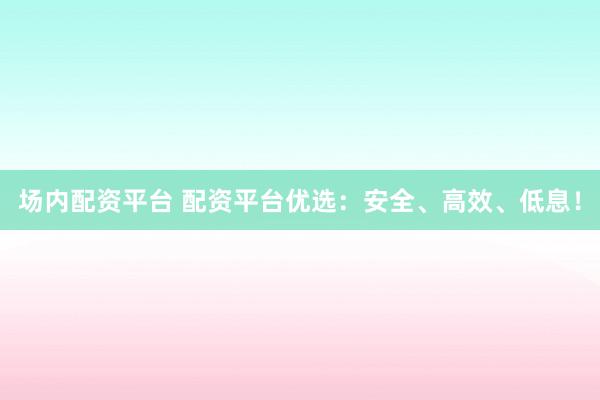 场内配资平台 配资平台优选：安全、高效、低息！