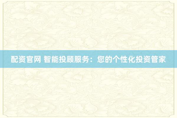 配资官网 智能投顾服务：您的个性化投资管家