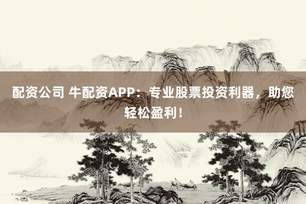 配资公司 牛配资APP：专业股票投资利器，助您轻松盈利！
