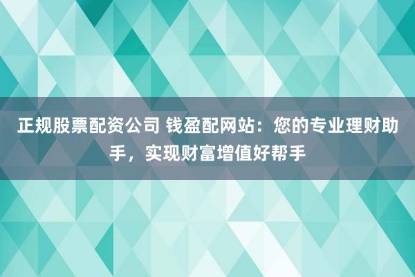 正规股票配资公司 钱盈配网站：您的专业理财助手，实现财富增值好帮手