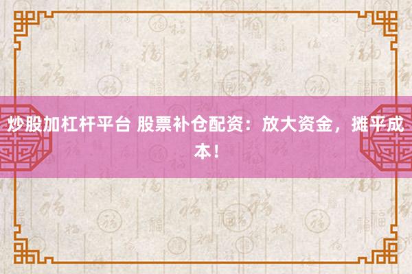 炒股加杠杆平台 股票补仓配资：放大资金，摊平成本！