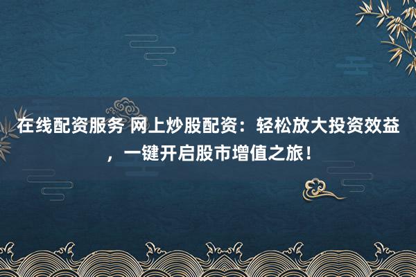 在线配资服务 网上炒股配资：轻松放大投资效益，一键开启股市增值之旅！