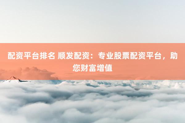 配资平台排名 顺发配资：专业股票配资平台，助您财富增值